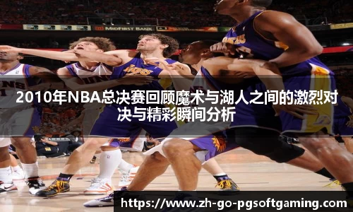 2010年NBA总决赛回顾魔术与湖人之间的激烈对决与精彩瞬间分析