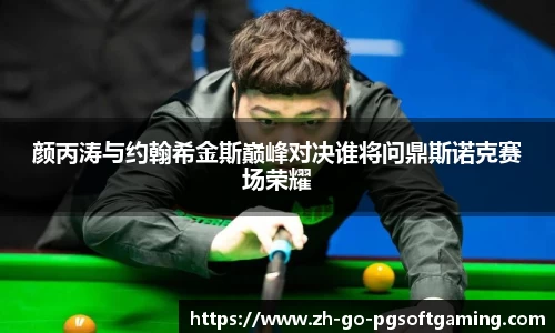 颜丙涛与约翰希金斯巅峰对决谁将问鼎斯诺克赛场荣耀