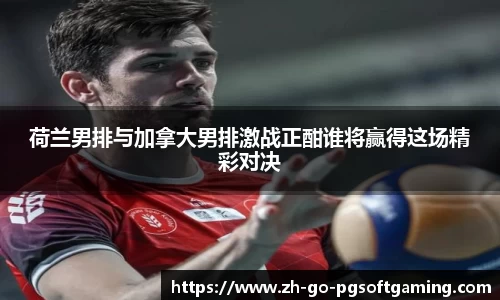 荷兰男排与加拿大男排激战正酣谁将赢得这场精彩对决