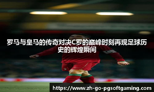 罗马与皇马的传奇对决C罗的巅峰时刻再现足球历史的辉煌瞬间