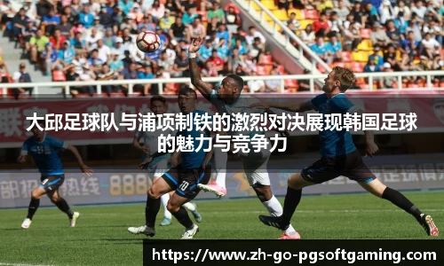 大邱足球队与浦项制铁的激烈对决展现韩国足球的魅力与竞争力
