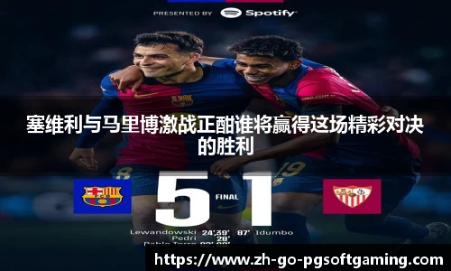 塞维利与马里博激战正酣谁将赢得这场精彩对决的胜利