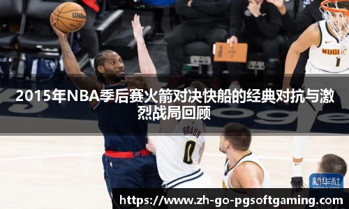 2015年NBA季后赛火箭对决快船的经典对抗与激烈战局回顾