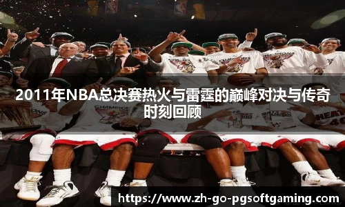 2011年NBA总决赛热火与雷霆的巅峰对决与传奇时刻回顾