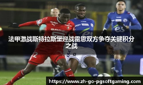 法甲激战斯特拉斯堡迎战雷恩双方争夺关键积分之战