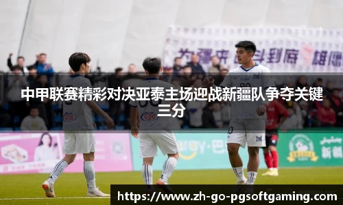 中甲联赛精彩对决亚泰主场迎战新疆队争夺关键三分