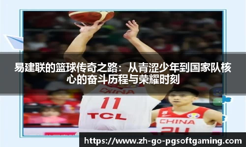 易建联的篮球传奇之路:从青涩少年到国家队核心的奋斗历程与荣耀时刻