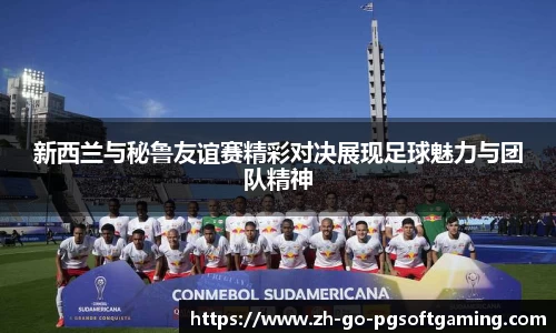 新西兰与秘鲁友谊赛精彩对决展现足球魅力与团队精神