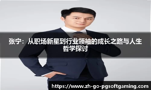 张宁:从职场新星到行业领袖的成长之路与人生哲学探讨