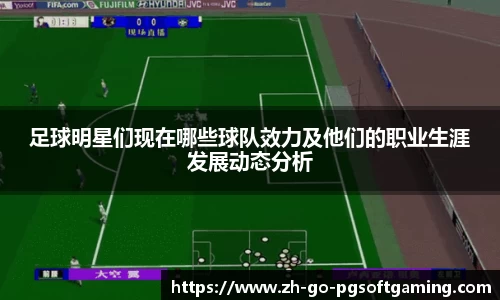 足球明星们现在哪些球队效力及他们的职业生涯发展动态分析