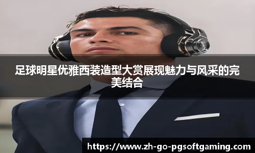 足球明星优雅西装造型大赏展现魅力与风采的完美结合