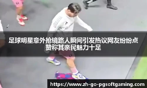 足球明星意外抢镜路人瞬间引发热议网友纷纷点赞称其亲民魅力十足