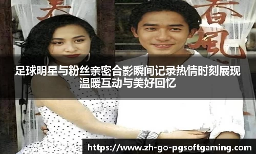 足球明星与粉丝亲密合影瞬间记录热情时刻展现温暖互动与美好回忆