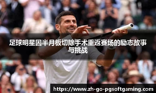 足球明星因半月板切除手术重返赛场的励志故事与挑战