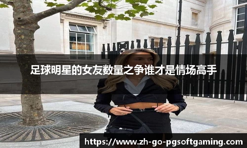 足球明星的女友数量之争谁才是情场高手
